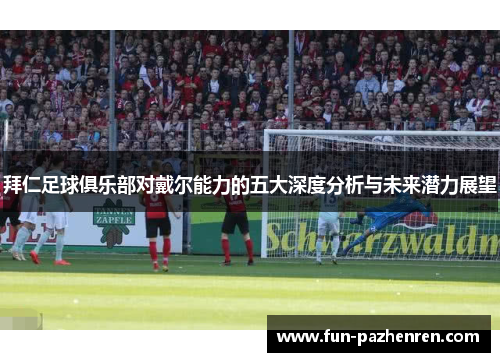 拜仁足球俱乐部对戴尔能力的五大深度分析与未来潜力展望 拜仁足球俱乐部对戴尔能力的五大深度分析与未来潜力展望