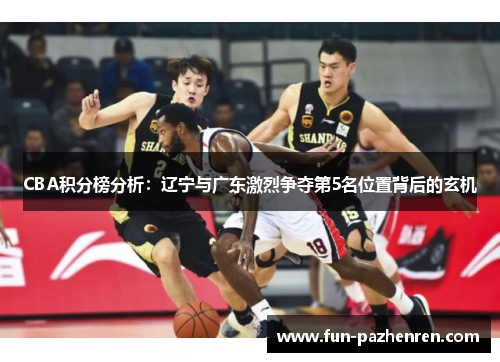 CBA积分榜分析:辽宁与广东激烈争夺第5名位置背后的玄机 CBA积分榜分析:辽宁与广东激烈争夺第5名位置背后的玄机