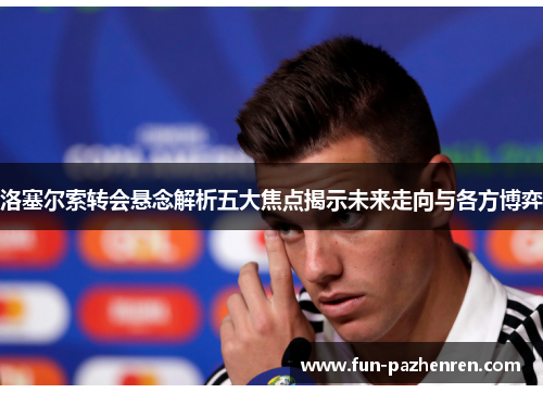 洛塞尔索转会悬念解析五大焦点揭示未来走向与各方博弈 洛塞尔索转会悬念解析五大焦点揭示未来走向与各方博弈