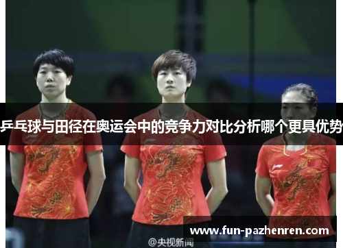 乒乓球与田径在奥运会中的竞争力对比分析哪个更具优势 乒乓球与田径在奥运会中的竞争力对比分析哪个更具优势