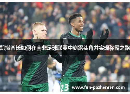 凯撒酋长如何在南非足球联赛中崭露头角并实现称霸之路 凯撒酋长如何在南非足球联赛中崭露头角并实现称霸之路