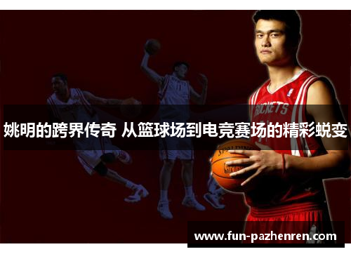 姚明的跨界传奇 从篮球场到电竞赛场的精彩蜕变 姚明的跨界传奇 从篮球场到电竞赛场的精彩蜕变