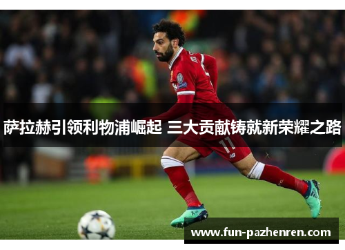 萨拉赫引领利物浦崛起 三大贡献铸就新荣耀之路
