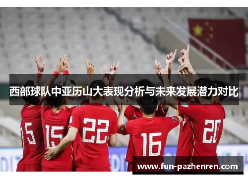 西部球队中亚历山大表现分析与未来发展潜力对比 西部球队中亚历山大表现分析与未来发展潜力对比