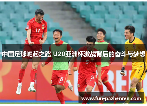 中国足球崛起之路 U20亚洲杯激战背后的奋斗与梦想 中国足球崛起之路 U20亚洲杯激战背后的奋斗与梦想