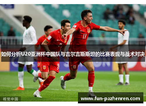 如何分析U20亚洲杯中国队与吉尔吉斯斯坦的比赛表现与战术对决 如何分析U20亚洲杯中国队与吉尔吉斯斯坦的比赛表现与战术对决