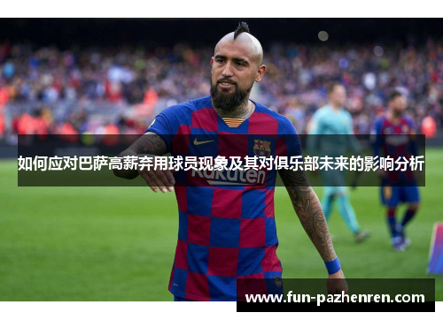 如何应对巴萨高薪弃用球员现象及其对俱乐部未来的影响分析 如何应对巴萨高薪弃用球员现象及其对俱乐部未来的影响分析