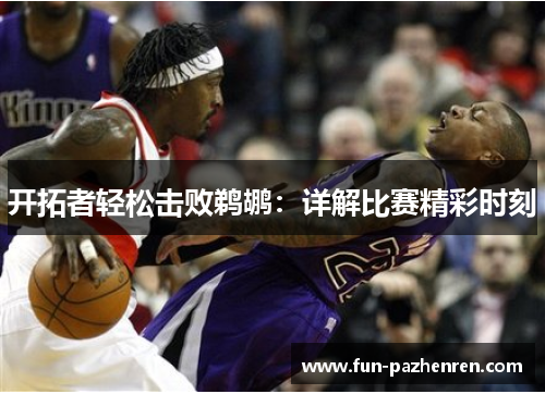 开拓者轻松击败鹈鹕:详解比赛精彩时刻 开拓者轻松击败鹈鹕:详解比赛精彩时刻