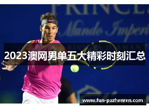2023澳网男单五大精彩时刻汇总 2023澳网男单五大精彩时刻汇总