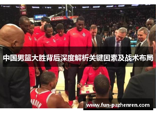 中国男篮大胜背后深度解析关键因素及战术布局 中国男篮大胜背后深度解析关键因素及战术布局