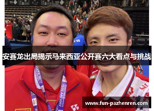 安赛龙出局揭示马来西亚公开赛六大看点与挑战 安赛龙出局揭示马来西亚公开赛六大看点与挑战