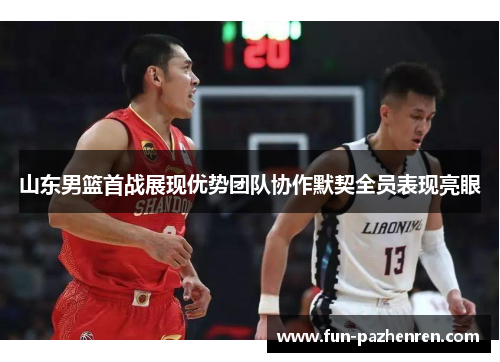 山东男篮首战展现优势团队协作默契全员表现亮眼 山东男篮首战展现优势团队协作默契全员表现亮眼