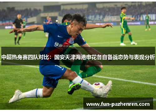 中超热身赛四队对比:国安天津海港申花各自备战态势与表现分析 中超热身赛四队对比:国安天津海港申花各自备战态势与表现分析