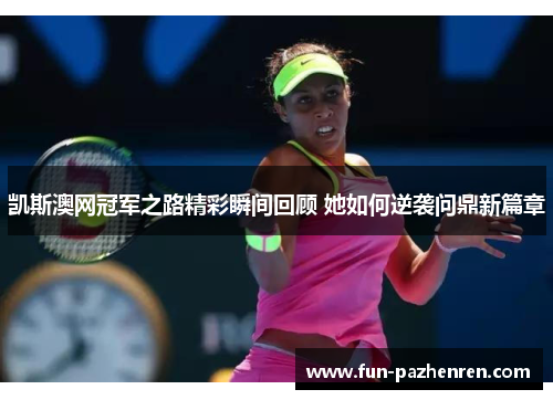 凯斯澳网冠军之路精彩瞬间回顾 她如何逆袭问鼎新篇章 凯斯澳网冠军之路精彩瞬间回顾 她如何逆袭问鼎新篇章
