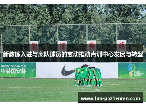 新教练入驻与离队球员的变动推动青训中心发展与转型