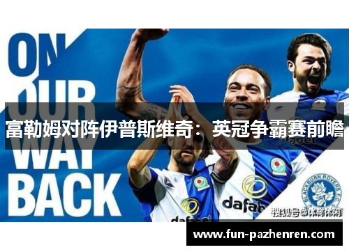 富勒姆对阵伊普斯维奇:英冠争霸赛前瞻 富勒姆对阵伊普斯维奇:英冠争霸赛前瞻