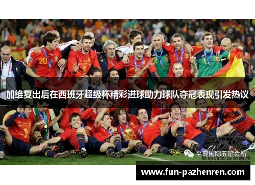 加维复出后在西班牙超级杯精彩进球助力球队夺冠表现引发热议 加维复出后在西班牙超级杯精彩进球助力球队夺冠表现引发热议