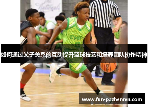 如何通过父子关系的互动提升篮球技艺和培养团队协作精神 如何通过父子关系的互动提升篮球技艺和培养团队协作精神