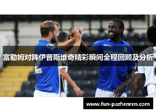 富勒姆对阵伊普斯维奇精彩瞬间全程回顾及分析 富勒姆对阵伊普斯维奇精彩瞬间全程回顾及分析