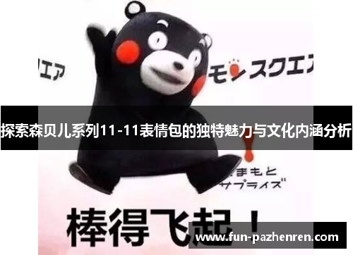 探索森贝儿系列11-11表情包的独特魅力与文化内涵分析 探索森贝儿系列11-11表情包的独特魅力与文化内涵分析