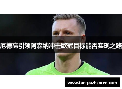厄德高引领阿森纳冲击欧冠目标能否实现之路 厄德高引领阿森纳冲击欧冠目标能否实现之路