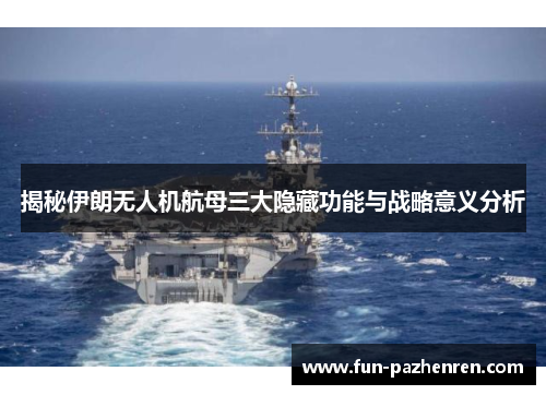 揭秘伊朗无人机航母三大隐藏功能与战略意义分析 揭秘伊朗无人机航母三大隐藏功能与战略意义分析