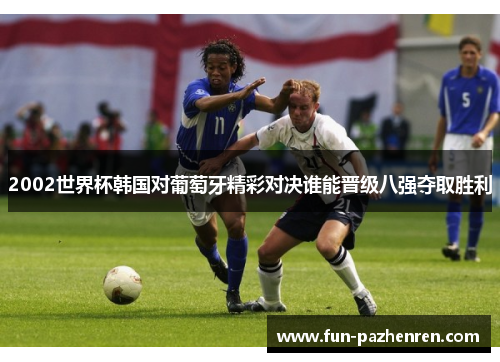 2002世界杯韩国对葡萄牙精彩对决谁能晋级八强夺取胜利 2002世界杯韩国对葡萄牙精彩对决谁能晋级八强夺取胜利