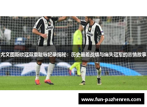 尤文图斯欧冠双重耻辱纪录揭秘:历史最差战绩与痛失冠军的悲情故事 尤文图斯欧冠双重耻辱纪录揭秘:历史最差战绩与痛失冠军的悲情故事