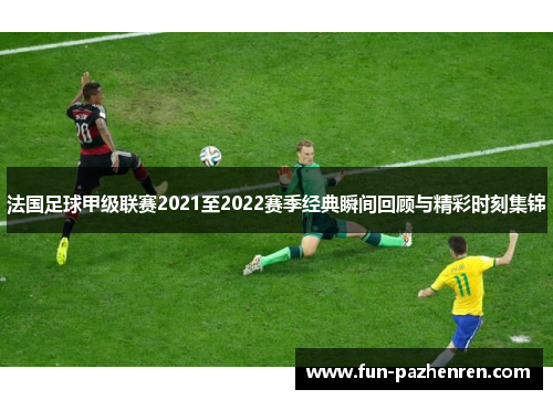 法国足球甲级联赛2021至2022赛季经典瞬间回顾与精彩时刻集锦