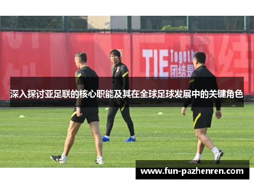 深入探讨亚足联的核心职能及其在全球足球发展中的关键角色 深入探讨亚足联的核心职能及其在全球足球发展中的关键角色