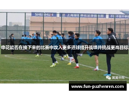 申花能否在接下来的比赛中攻入更多进球提升战绩并挑战更高目标 申花能否在接下来的比赛中攻入更多进球提升战绩并挑战更高目标