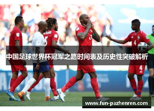 中国足球世界杯冠军之路时间表及历史性突破解析 中国足球世界杯冠军之路时间表及历史性突破解析