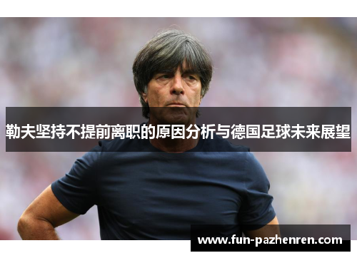 勒夫坚持不提前离职的原因分析与德国足球未来展望