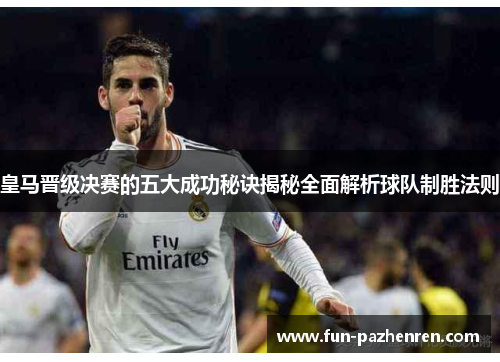 皇马晋级决赛的五大成功秘诀揭秘全面解析球队制胜法则 皇马晋级决赛的五大成功秘诀揭秘全面解析球队制胜法则