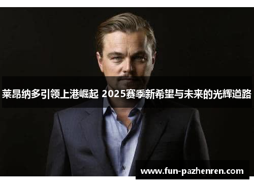 莱昂纳多引领上港崛起 2025赛季新希望与未来的光辉道路