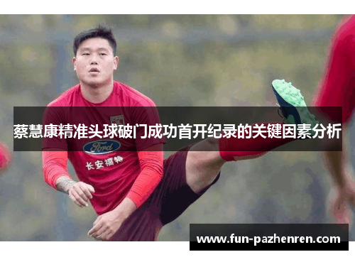 蔡慧康精准头球破门成功首开纪录的关键因素分析