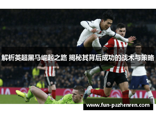 解析英超黑马崛起之路 揭秘其背后成功的战术与策略