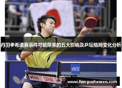 丹羽孝希退赛事件可能带来的五大影响及乒坛格局变化分析 丹羽孝希退赛事件可能带来的五大影响及乒坛格局变化分析