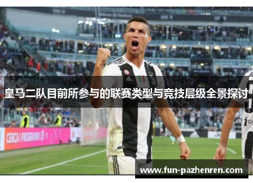 皇马二队目前所参与的联赛类型与竞技层级全景探讨