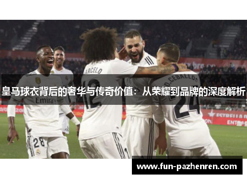 皇马球衣背后的奢华与传奇价值：从荣耀到品牌的深度解析