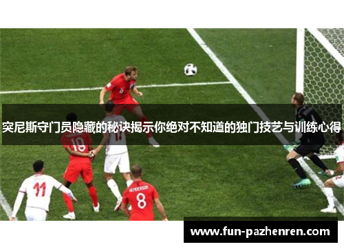 突尼斯守门员隐藏的秘诀揭示你绝对不知道的独门技艺与训练心得