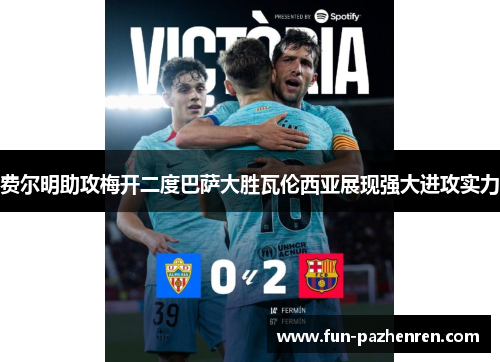 费尔明助攻梅开二度巴萨大胜瓦伦西亚展现强大进攻实力 费尔明助攻梅开二度巴萨大胜瓦伦西亚展现强大进攻实力