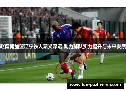 赵健博加盟辽宁铁人意义深远 助力球队实力提升与未来发展 赵健博加盟辽宁铁人意义深远 助力球队实力提升与未来发展