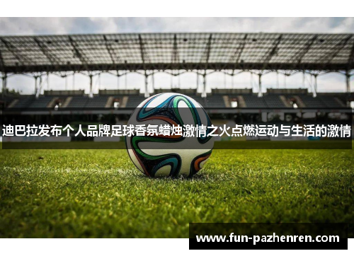 迪巴拉发布个人品牌足球香氛蜡烛激情之火点燃运动与生活的激情 迪巴拉发布个人品牌足球香氛蜡烛激情之火点燃运动与生活的激情