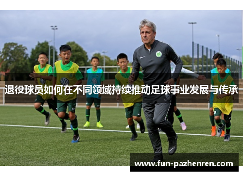 退役球员如何在不同领域持续推动足球事业发展与传承
