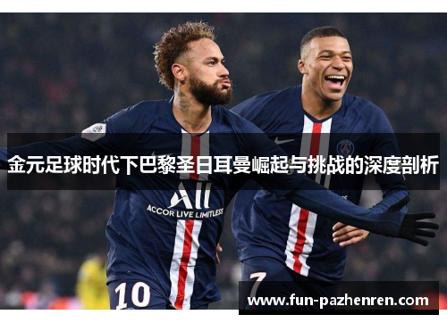 金元足球时代下巴黎圣日耳曼崛起与挑战的深度剖析 金元足球时代下巴黎圣日耳曼崛起与挑战的深度剖析