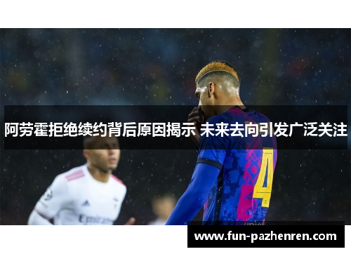 阿劳霍拒绝续约背后原因揭示 未来去向引发广泛关注