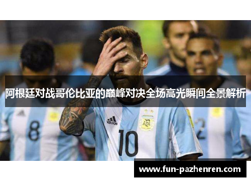 阿根廷对战哥伦比亚的巅峰对决全场高光瞬间全景解析 阿根廷对战哥伦比亚的巅峰对决全场高光瞬间全景解析