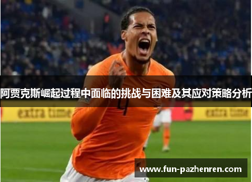 阿贾克斯崛起过程中面临的挑战与困难及其应对策略分析 阿贾克斯崛起过程中面临的挑战与困难及其应对策略分析