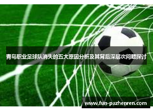青岛职业足球队消失的五大原因分析及其背后深层次问题探讨 青岛职业足球队消失的五大原因分析及其背后深层次问题探讨